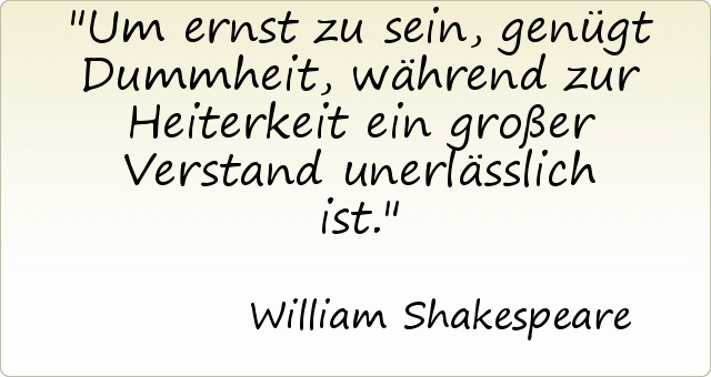Um ernst zu sein, genügt Dummheit, während zur Heiterkeit ein großer Verstand unerlässlich ist. Um ernst zu sein, genügt Dummheit, während zur Heiterkeit ein großer Verstand unerlässlich ist.