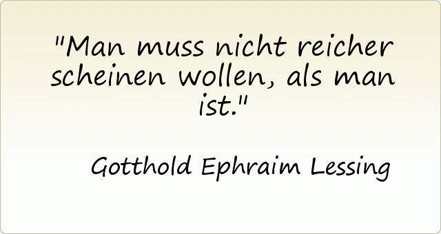 Man muss nicht reicher scheinen wollen, als man ist. Man muss nicht reicher scheinen wollen, als man ist.