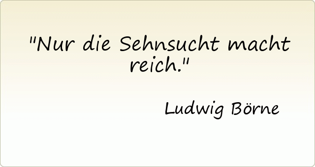 Nur die Sehnsucht macht reich. Nur die Sehnsucht macht reich.