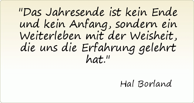 Das Jahresende ist kein Ende und kein Anfang, sondern ein Weiterleben mit der Weisheit, die uns die Erfahrung gelehrt hat. Das Jahresende ist kein Ende und kein Anfang, sondern ein Weiterleben mit der Weisheit, die uns die Erfahrung gelehrt hat.