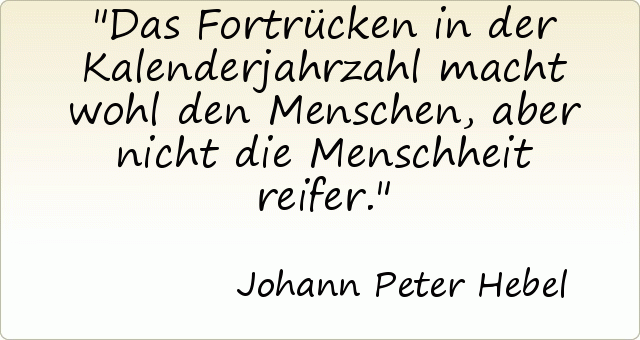 Das Fortrücken in der Kalenderjahrzahl macht wohl den Menschen, aber nicht die Menschheit reifer. Das Fortrücken in der Kalenderjahrzahl macht wohl den Menschen, aber nicht die Menschheit reifer.
