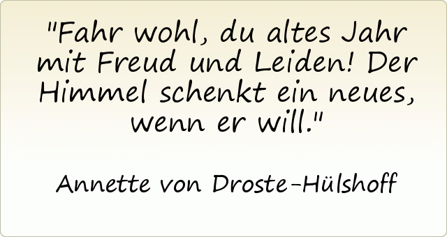 Fahr wohl, du altes Jahr mit Freud und Leiden! Der Himmel schenkt ein neues, wenn er will. Fahr wohl, du altes Jahr mit Freud und Leiden! Der Himmel schenkt ein neues, wenn er will.