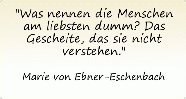 Was nennen die Menschen am liebsten dumm? Das Gescheite, das sie nicht verstehen. Was nennen die Menschen am liebsten dumm? Das Gescheite, das sie nicht verstehen.