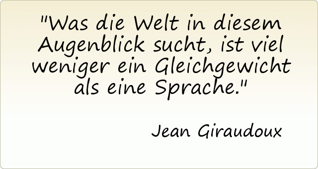 Was die Welt in diesem Augenblick sucht, ist viel weniger ein Gleichgewicht als eine Sprache. Was die Welt in diesem Augenblick sucht, ist viel weniger ein Gleichgewicht als eine Sprache.