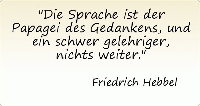 Die Sprache ist der Papagei des Gedankens, und ein schwer gelehriger, nichts weiter. Die Sprache ist der Papagei des Gedankens, und ein schwer gelehriger, nichts weiter.