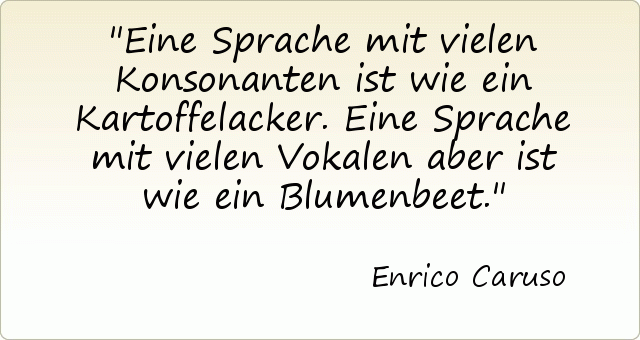 Eine Sprache mit vielen Konsonanten ist wie ein Kartoffelacker. Eine Sprache mit vielen Vokalen aber ist wie ein Blumenbeet. Eine Sprache mit vielen Konsonanten ist wie ein Kartoffelacker. Eine Sprache mit vielen Vokalen aber ist wie ein Blumenbeet.