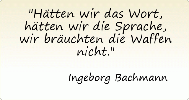 Hätten wir das Wort, hätten wir die Sprache, wir bräuchten die Waffen nicht. Hätten wir das Wort, hätten wir die Sprache, wir bräuchten die Waffen nicht.