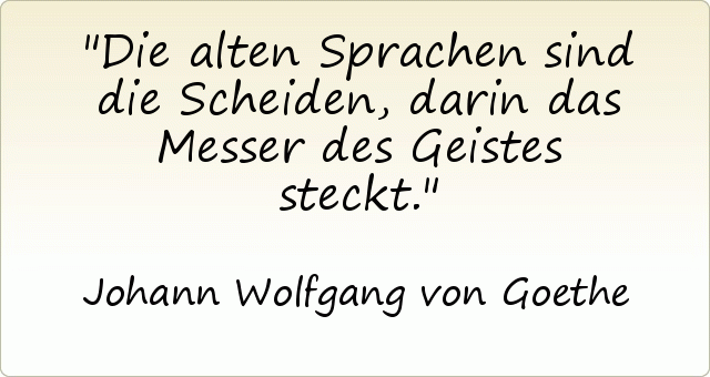 Die alten Sprachen sind die Scheiden, darin das Messer des Geistes steckt. Die alten Sprachen sind die Scheiden, darin das Messer des Geistes steckt.
