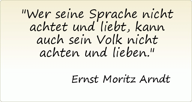 Wer seine Sprache nicht achtet und liebt, kann auch sein Volk nicht achten und lieben. Wer seine Sprache nicht achtet und liebt, kann auch sein Volk nicht achten und lieben.