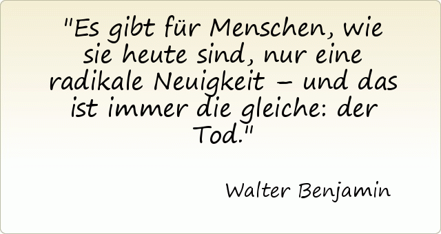 Es gibt für Menschen, wie sie heute sind, nur eine radikale Neuigkeit – und das ist immer die gleiche: der Tod. Es gibt für Menschen, wie sie heute sind, nur eine radikale Neuigkeit – und das ist immer die gleiche: der Tod.