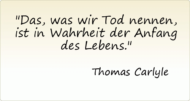 Das, was wir Tod nennen, ist in Wahrheit der Anfang des Lebens. Das, was wir Tod nennen, ist in Wahrheit der Anfang des Lebens.