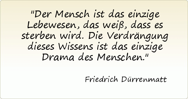 Der Mensch ist das einzige Lebewesen, das weiß, dass es sterben wird. Die Verdrängung dieses Wissens ist das einzige Drama des Menschen. Der Mensch ist das einzige Lebewesen, das weiß, dass es sterben wird. Die Verdrängung dieses Wissens ist das einzige Drama des Menschen.