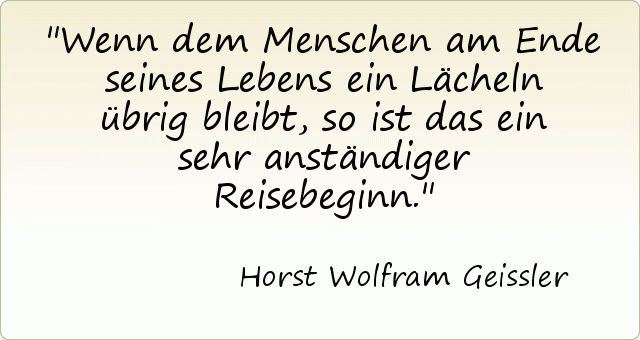 Wenn dem Menschen am Ende seines Lebens ein Lächeln übrig bleibt, so ist das ein sehr anständiger Reisebeginn. Wenn dem Menschen am Ende seines Lebens ein Lächeln übrig bleibt, so ist das ein sehr anständiger Reisebeginn.