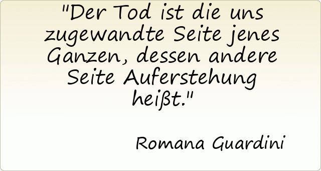 Der Tod ist die uns zugewandte Seite jenes Ganzen, dessen andere Seite Auferstehung heißt. Der Tod ist die uns zugewandte Seite jenes Ganzen, dessen andere Seite Auferstehung heißt.