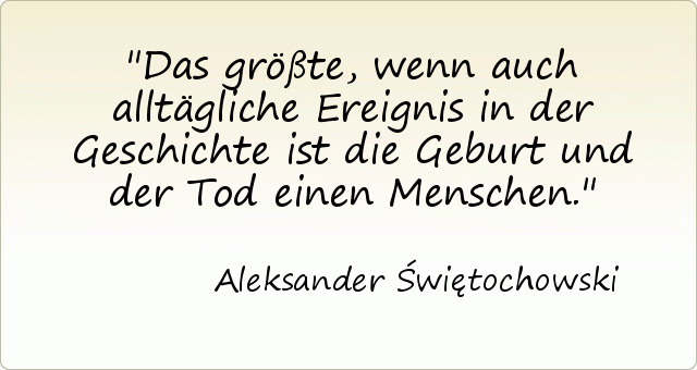 Das größte, wenn auch alltägliche Ereignis in der Geschichte ist die Geburt und der Tod einen Menschen. Das größte, wenn auch alltägliche Ereignis in der Geschichte ist die Geburt und der Tod einen Menschen.