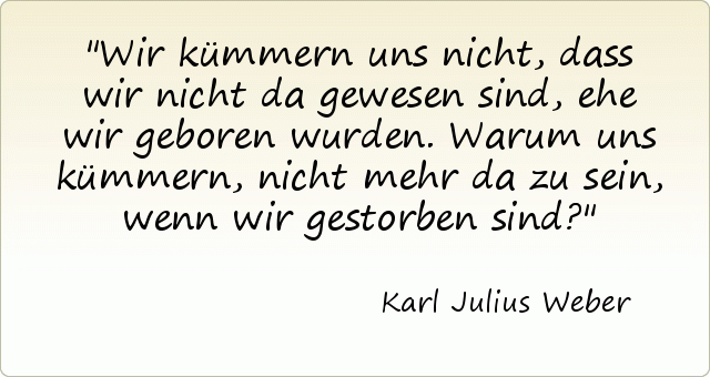 Wir kümmern uns nicht, dass wir nicht da gewesen sind, ehe wir geboren wurden. Warum uns kümmern, nicht mehr da zu sein, wenn wir gestorben sind? Wir kümmern uns nicht, dass wir nicht da gewesen sind, ehe wir geboren wurden. Warum uns kümmern, nicht mehr da zu sein, wenn wir gestorben sind?
