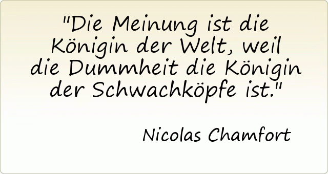 Die Meinung ist die Königin der Welt, weil die Dummheit die Königin der Schwachköpfe ist. Die Meinung ist die Königin der Welt, weil die Dummheit die Königin der Schwachköpfe ist.