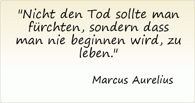 Nicht den Tod sollte man fürchten, sondern dass man nie beginnen wird, zu leben. Nicht den Tod sollte man fürchten, sondern dass man nie beginnen wird, zu leben.