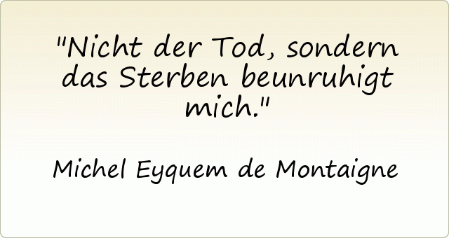 Nicht der Tod, sondern das Sterben beunruhigt mich. Nicht der Tod, sondern das Sterben beunruhigt mich.