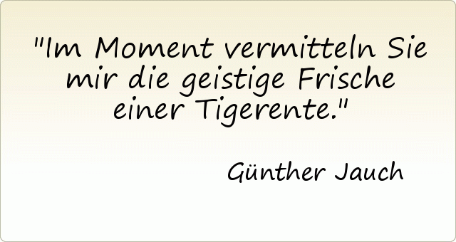 Im Moment vermitteln Sie mir die geistige Frische einer Tigerente. Im Moment vermitteln Sie mir die geistige Frische einer Tigerente.
