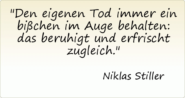 Den eigenen Tod immer ein bißchen im Auge behalten: das beruhigt und erfrischt zugleich. Den eigenen Tod immer ein bißchen im Auge behalten: das beruhigt und erfrischt zugleich.