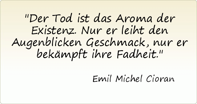 Der Tod ist das Aroma der Existenz. Nur er leiht den Augenblicken Geschmack, nur er bekämpft ihre Fadheit. Der Tod ist das Aroma der Existenz. Nur er leiht den Augenblicken Geschmack, nur er bekämpft ihre Fadheit.