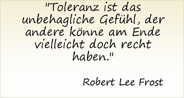 Toleranz ist das unbehagliche Gefühl, der andere könne am Ende vielleicht doch recht haben. Toleranz ist das unbehagliche Gefühl, der andere könne am Ende vielleicht doch recht haben.