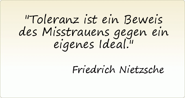 Toleranz ist ein Beweis des Misstrauens gegen ein eigenes Ideal. Toleranz ist ein Beweis des Misstrauens gegen ein eigenes Ideal.