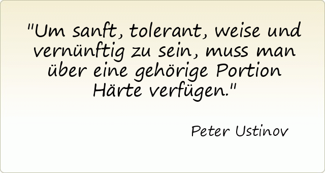 Um sanft, tolerant, weise und vernünftig zu sein, muss man über eine gehörige Portion Härte verfügen. Um sanft, tolerant, weise und vernünftig zu sein, muss man über eine gehörige Portion Härte verfügen.