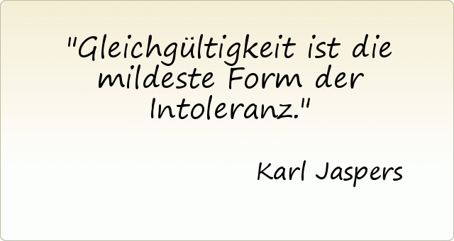 Gleichgültigkeit ist die mildeste Form der Intoleranz. Gleichgültigkeit ist die mildeste Form der Intoleranz.