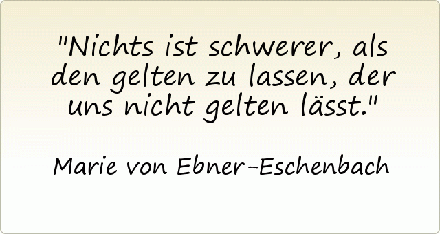 Nichts ist schwerer, als den gelten zu lassen, der uns nicht gelten lässt. Nichts ist schwerer, als den gelten zu lassen, der uns nicht gelten lässt.