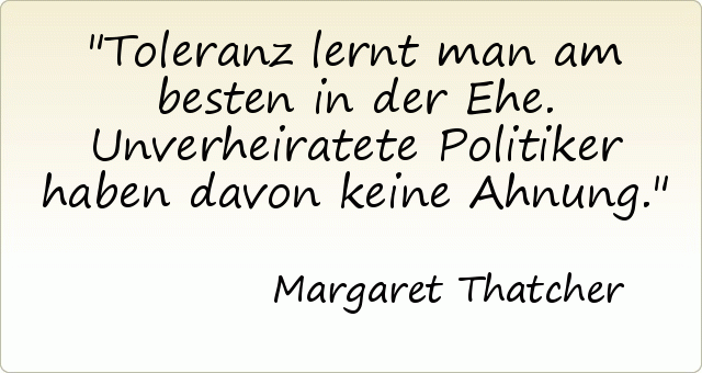 Toleranz lernt man am besten in der Ehe. Unverheiratete Politiker haben davon keine Ahnung. Toleranz lernt man am besten in der Ehe. Unverheiratete Politiker haben davon keine Ahnung.