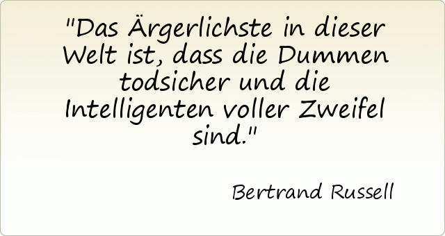 Das Ärgerlichste in dieser Welt ist, dass die Dummen todsicher und die Intelligenten voller Zweifel sind. Das Ärgerlichste in dieser Welt ist, dass die Dummen todsicher und die Intelligenten voller Zweifel sind.