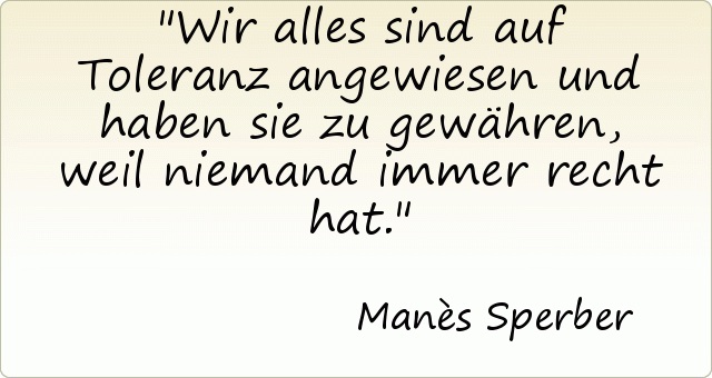 Wir alles sind auf Toleranz angewiesen und haben sie zu gewähren, weil niemand immer recht hat. Wir alles sind auf Toleranz angewiesen und haben sie zu gewähren, weil niemand immer recht hat.