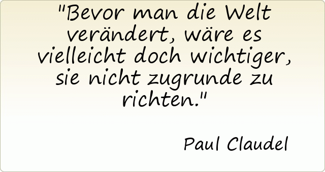 Bevor man die Welt verändert, wäre es vielleicht doch wichtiger, sie nicht zugrunde zu richten. Bevor man die Welt verändert, wäre es vielleicht doch wichtiger, sie nicht zugrunde zu richten.
