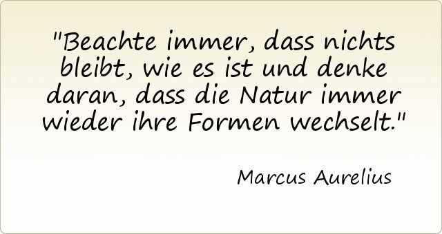 Beachte immer, dass nichts bleibt, wie es ist und denke daran, dass die Natur immer wieder ihre Formen wechselt. Beachte immer, dass nichts bleibt, wie es ist und denke daran, dass die Natur immer wieder ihre Formen wechselt.