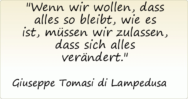 Wenn wir wollen, dass alles so bleibt, wie es ist, müssen wir zulassen, dass sich alles verändert. Wenn wir wollen, dass alles so bleibt, wie es ist, müssen wir zulassen, dass sich alles verändert.