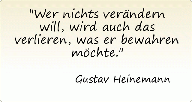 Wer nichts verändern will, wird auch das verlieren, was er bewahren möchte. Wer nichts verändern will, wird auch das verlieren, was er bewahren möchte.