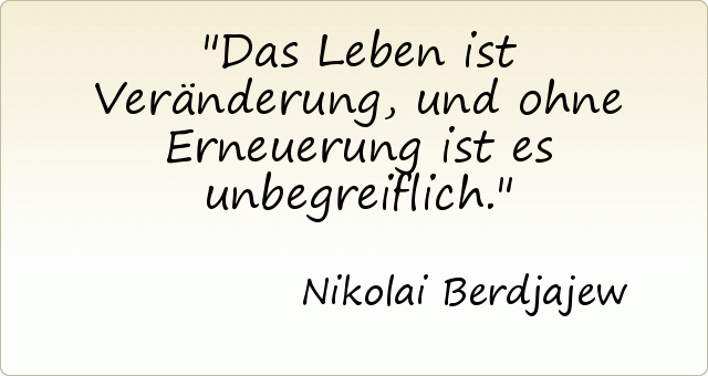 Das Leben ist Veränderung, und ohne Erneuerung ist es unbegreiflich. Das Leben ist Veränderung, und ohne Erneuerung ist es unbegreiflich.
