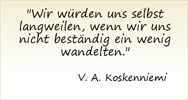 Wir würden uns selbst langweilen, wenn wir uns nicht beständig ein wenig wandelten. Wir würden uns selbst langweilen, wenn wir uns nicht beständig ein wenig wandelten.