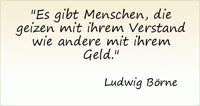 Es gibt Menschen, die geizen mit ihrem Verstand wie andere mit ihrem Geld. Es gibt Menschen, die geizen mit ihrem Verstand wie andere mit ihrem Geld.