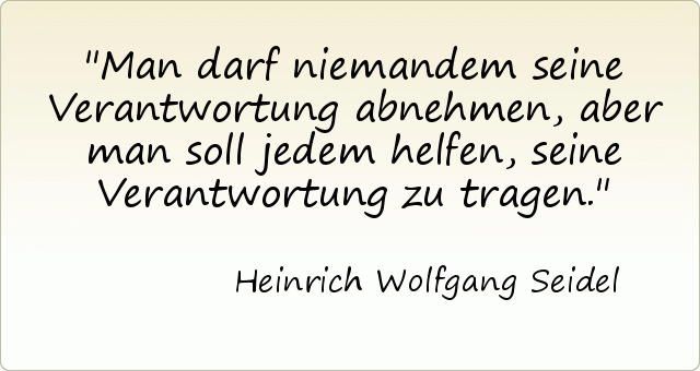 Man darf niemandem seine Verantwortung abnehmen, aber man soll jedem helfen, seine Verantwortung zu tragen. Man darf niemandem seine Verantwortung abnehmen, aber man soll jedem helfen, seine Verantwortung zu tragen.