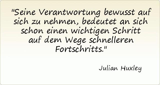 Seine Verantwortung bewusst auf sich zu nehmen, bedeutet an sich schon einen wichtigen Schritt auf dem Wege schnelleren Fortschritts. Seine Verantwortung bewusst auf sich zu nehmen, bedeutet an sich schon einen wichtigen Schritt auf dem Wege schnelleren Fortschritts.