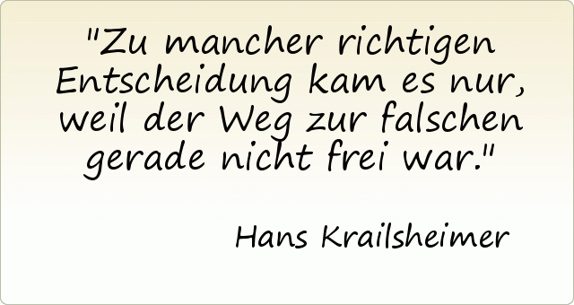 Zu mancher richtigen Entscheidung kam es nur, weil der Weg zur falschen gerade nicht frei war. Zu mancher richtigen Entscheidung kam es nur, weil der Weg zur falschen gerade nicht frei war.
