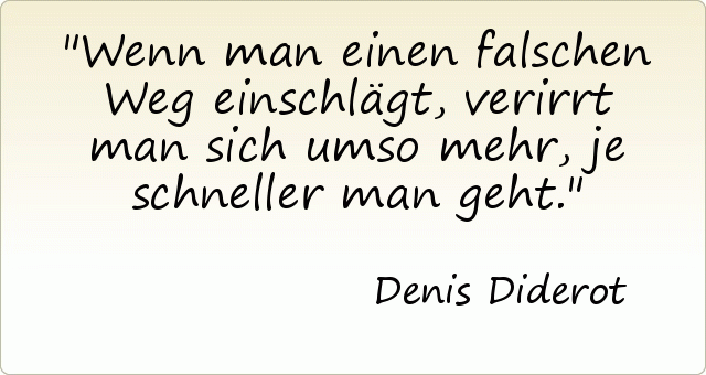 Wenn man einen falschen Weg einschlägt, verirrt man sich umso mehr, je schneller man geht. Wenn man einen falschen Weg einschlägt, verirrt man sich umso mehr, je schneller man geht.