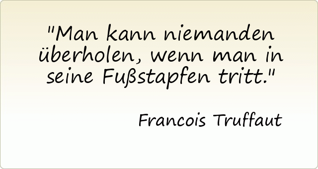 Man kann niemanden überholen, wenn man in seine Fußstapfen tritt. Man kann niemanden überholen, wenn man in seine Fußstapfen tritt.