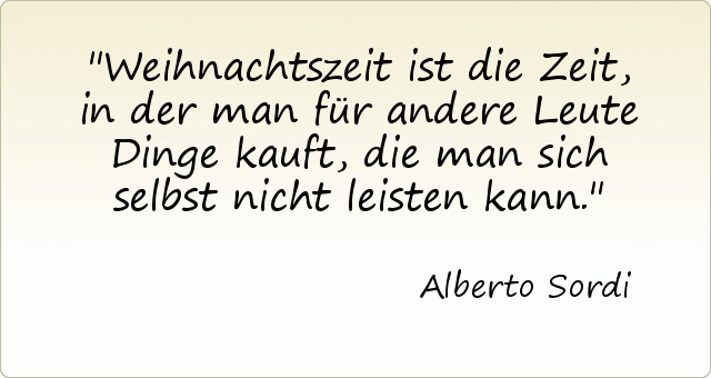 Weihnachtszeit ist die Zeit, in der man für andere Leute Dinge kauft, die man sich selbst nicht leisten kann. Weihnachtszeit ist die Zeit, in der man für andere Leute Dinge kauft, die man sich selbst nicht leisten kann.