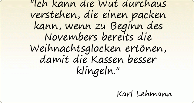 Ich kann die Wut durchaus verstehen, die einen packen kann, wenn zu Beginn des Novembers bereits die Weihnachtsglocken ertönen, damit die Kassen besser klingeln. Ich kann die Wut durchaus verstehen, die einen packen kann, wenn zu Beginn des Novembers bereits die Weihnachtsglocken ertönen, damit die Kassen besser klingeln.