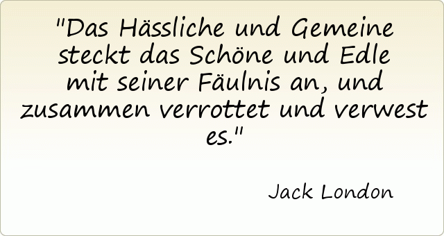 Das Hässliche und Gemeine steckt das Schöne und Edle mit seiner Fäulnis an, und zusammen verrottet und verwest es. Das Hässliche und Gemeine steckt das Schöne und Edle mit seiner Fäulnis an, und zusammen verrottet und verwest es.