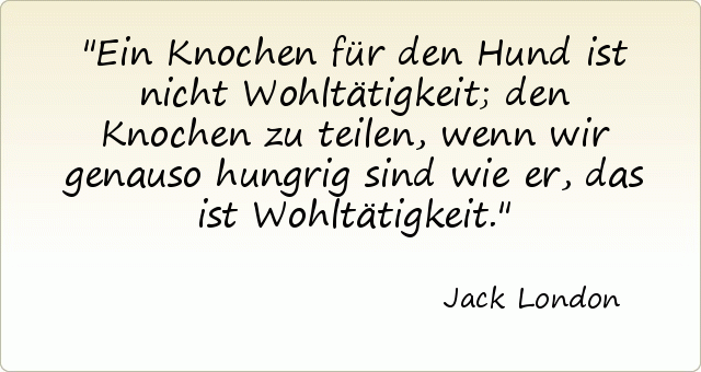 Ein Knochen für den Hund ist nicht Wohltätigkeit; den Knochen zu teilen, wenn wir genauso hungrig sind wie er, das ist Wohltätigkeit. Ein Knochen für den Hund ist nicht Wohltätigkeit; den Knochen zu teilen, wenn wir genauso hungrig sind wie er, das ist Wohltätigkeit.